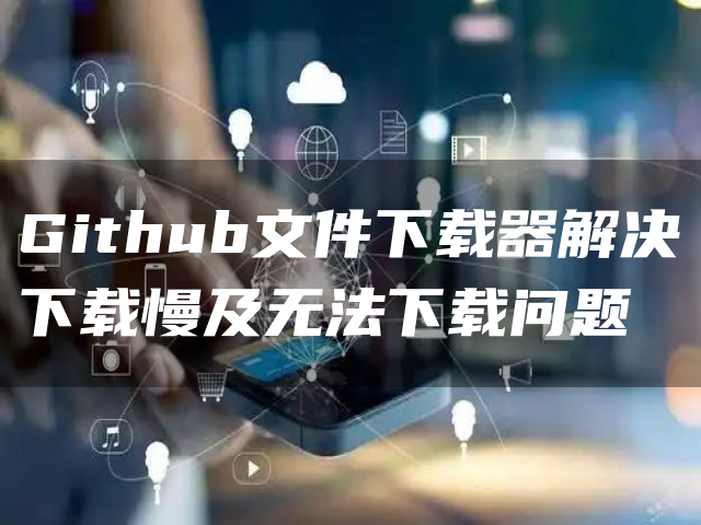 Github文件下载器解决下载慢及无法下载问题